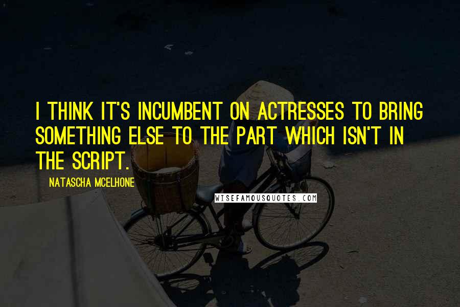 Natascha McElhone Quotes: I think it's incumbent on actresses to bring something else to the part which isn't in the script.