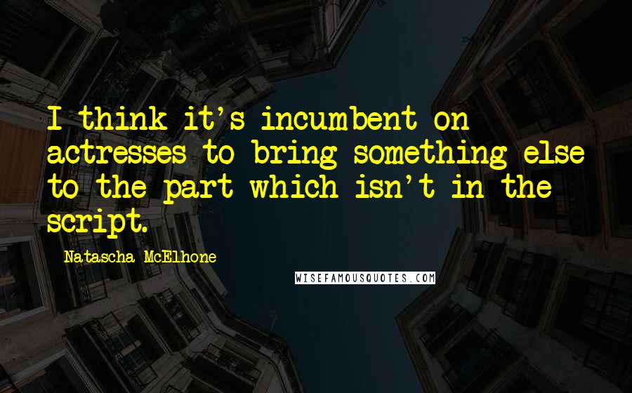 Natascha McElhone Quotes: I think it's incumbent on actresses to bring something else to the part which isn't in the script.