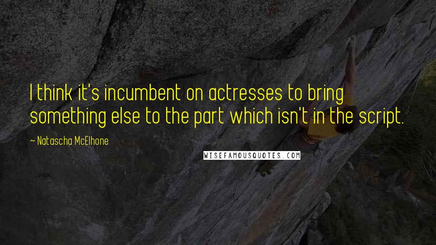 Natascha McElhone Quotes: I think it's incumbent on actresses to bring something else to the part which isn't in the script.