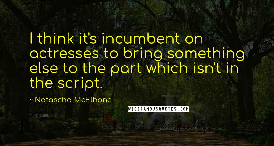 Natascha McElhone Quotes: I think it's incumbent on actresses to bring something else to the part which isn't in the script.