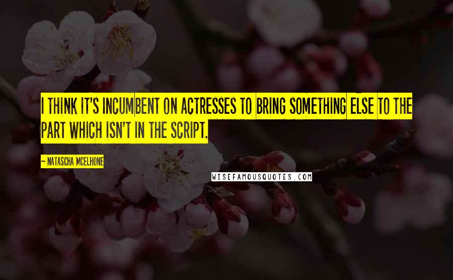 Natascha McElhone Quotes: I think it's incumbent on actresses to bring something else to the part which isn't in the script.