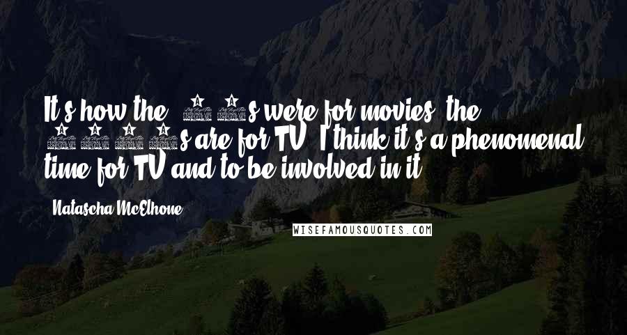 Natascha McElhone Quotes: It's how the '70s were for movies, the 2000s are for TV. I think it's a phenomenal time for TV and to be involved in it.