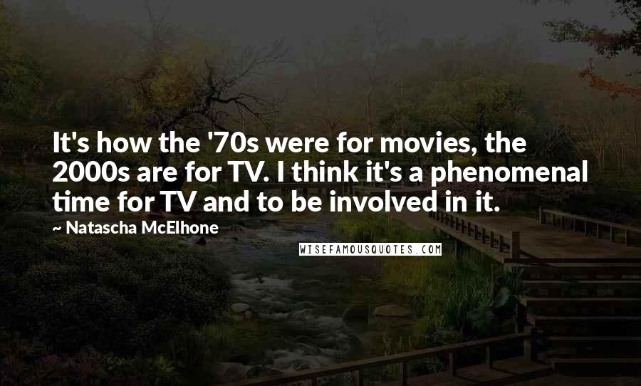 Natascha McElhone Quotes: It's how the '70s were for movies, the 2000s are for TV. I think it's a phenomenal time for TV and to be involved in it.