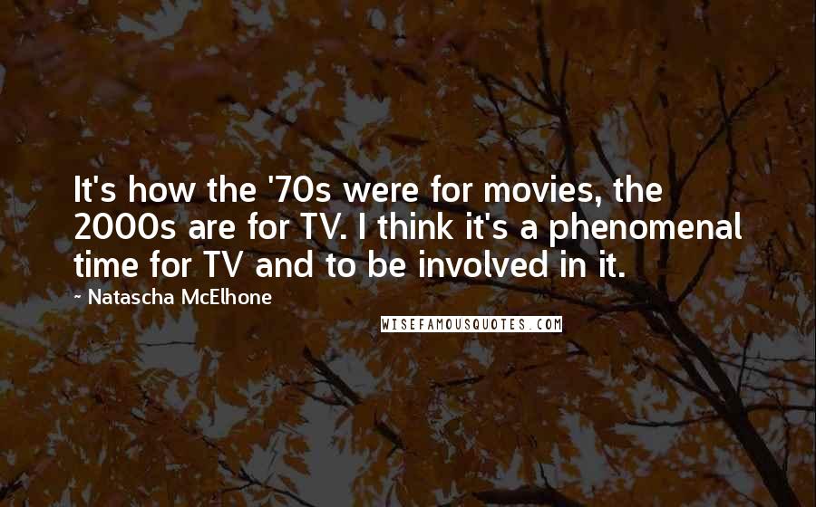 Natascha McElhone Quotes: It's how the '70s were for movies, the 2000s are for TV. I think it's a phenomenal time for TV and to be involved in it.