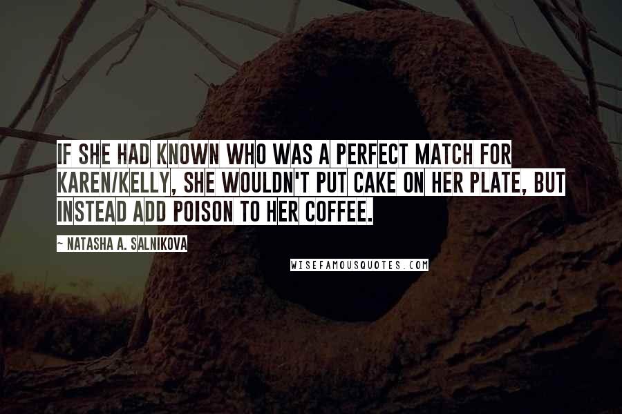 Natasha A. Salnikova Quotes: If she had known who was a perfect match for Karen/Kelly, she wouldn't put cake on her plate, but instead add poison to her coffee.