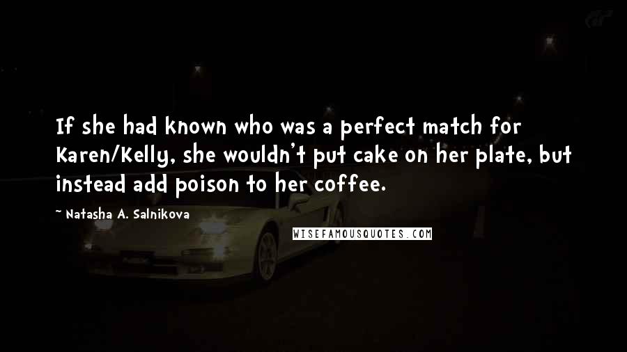 Natasha A. Salnikova Quotes: If she had known who was a perfect match for Karen/Kelly, she wouldn't put cake on her plate, but instead add poison to her coffee.