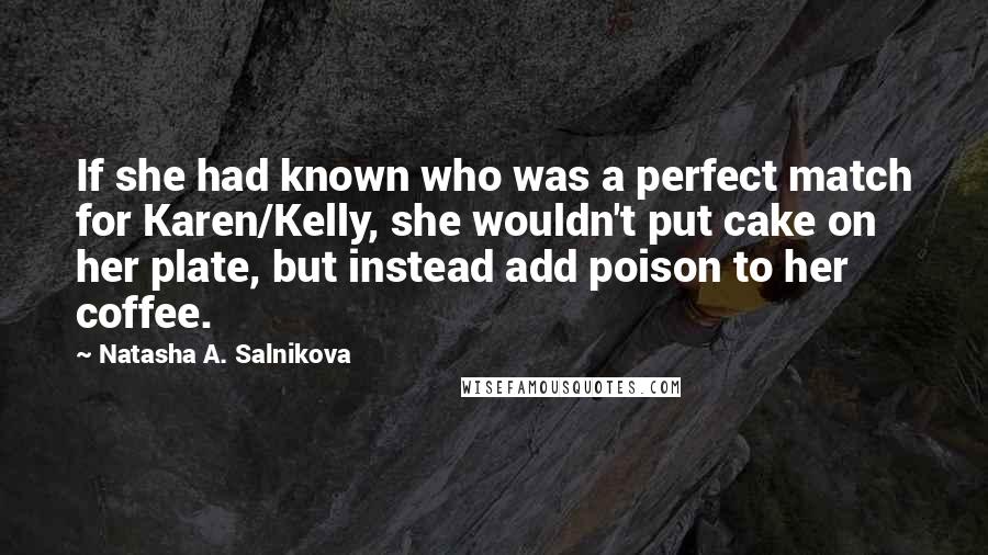 Natasha A. Salnikova Quotes: If she had known who was a perfect match for Karen/Kelly, she wouldn't put cake on her plate, but instead add poison to her coffee.