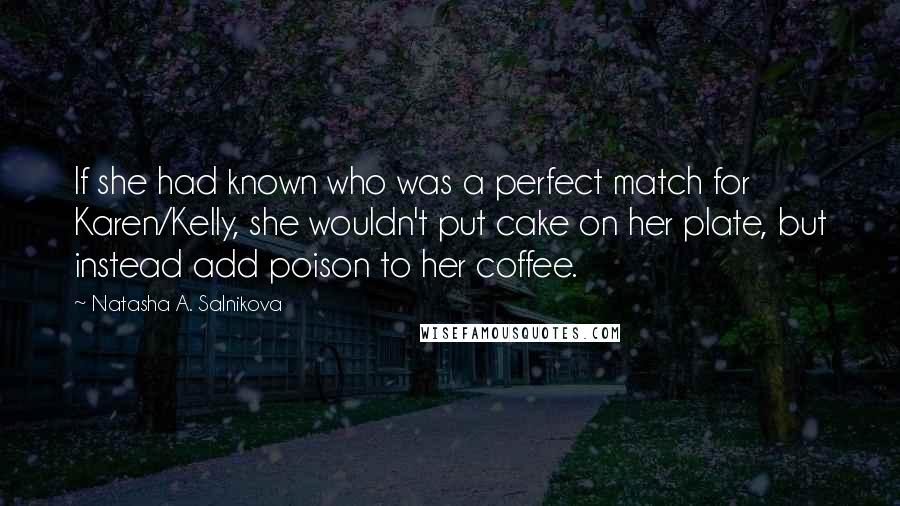 Natasha A. Salnikova Quotes: If she had known who was a perfect match for Karen/Kelly, she wouldn't put cake on her plate, but instead add poison to her coffee.