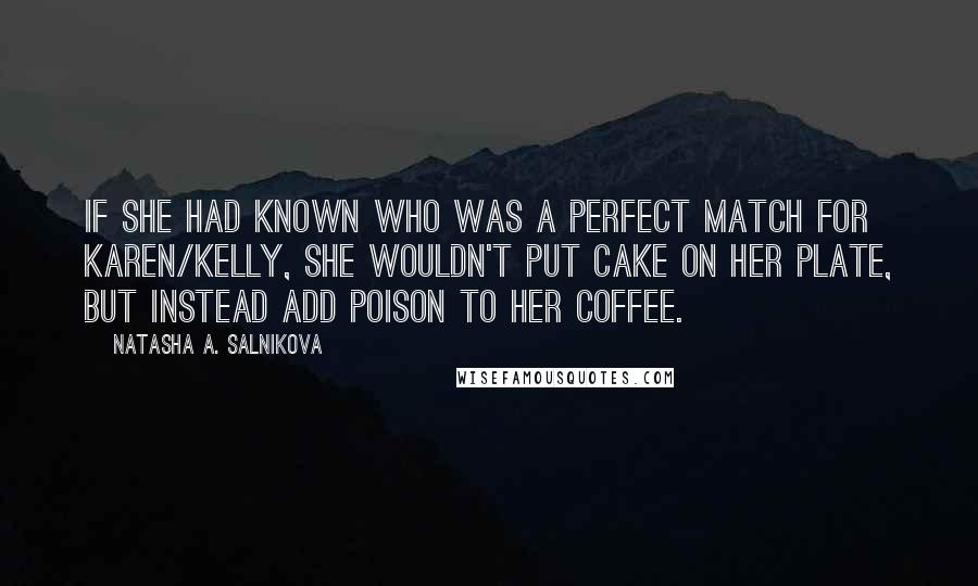 Natasha A. Salnikova Quotes: If she had known who was a perfect match for Karen/Kelly, she wouldn't put cake on her plate, but instead add poison to her coffee.