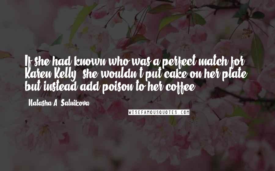 Natasha A. Salnikova Quotes: If she had known who was a perfect match for Karen/Kelly, she wouldn't put cake on her plate, but instead add poison to her coffee.