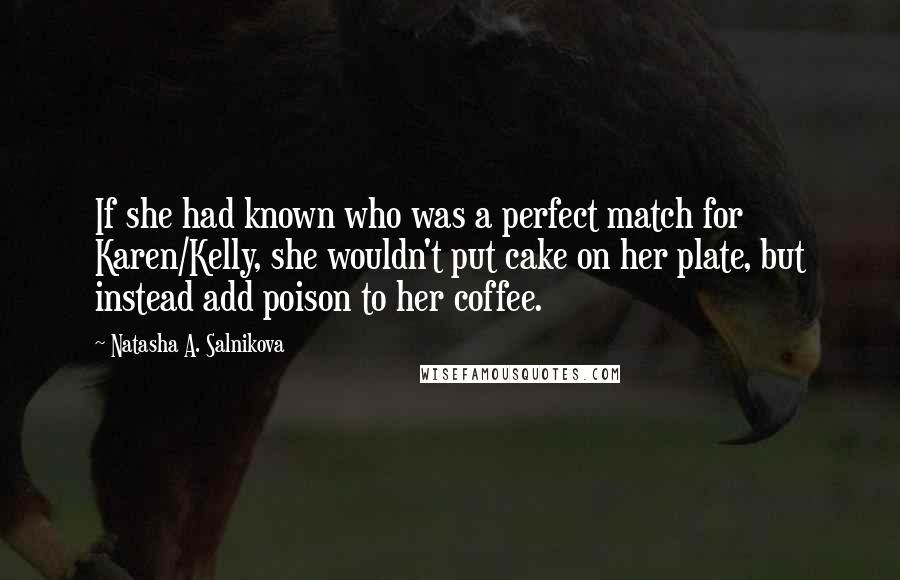 Natasha A. Salnikova Quotes: If she had known who was a perfect match for Karen/Kelly, she wouldn't put cake on her plate, but instead add poison to her coffee.