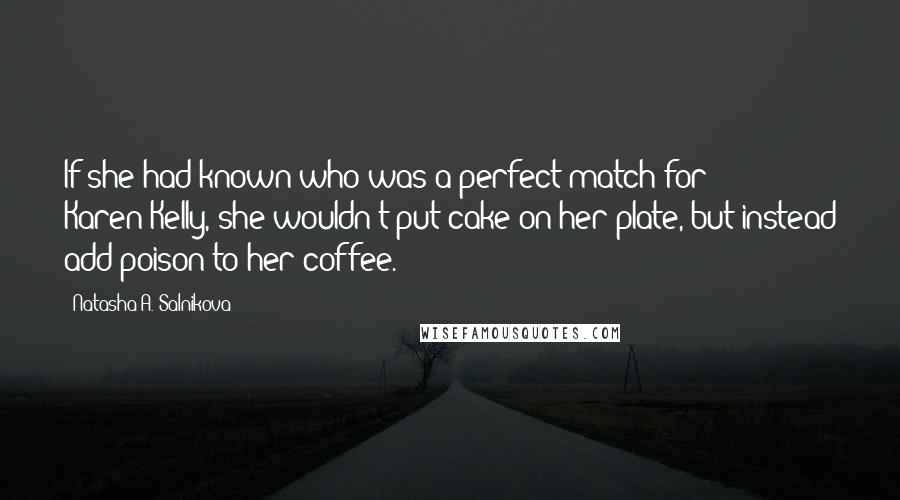 Natasha A. Salnikova Quotes: If she had known who was a perfect match for Karen/Kelly, she wouldn't put cake on her plate, but instead add poison to her coffee.