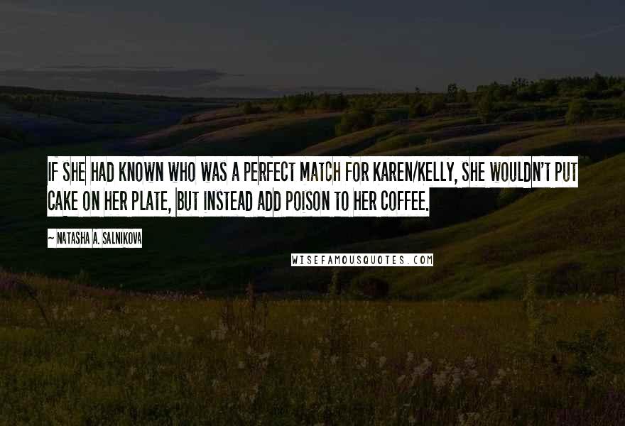 Natasha A. Salnikova Quotes: If she had known who was a perfect match for Karen/Kelly, she wouldn't put cake on her plate, but instead add poison to her coffee.