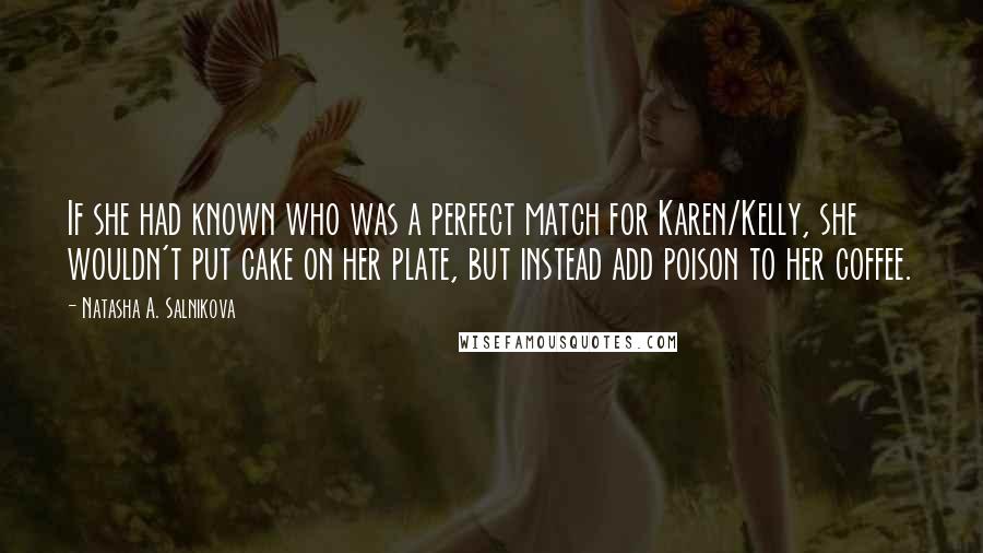 Natasha A. Salnikova Quotes: If she had known who was a perfect match for Karen/Kelly, she wouldn't put cake on her plate, but instead add poison to her coffee.