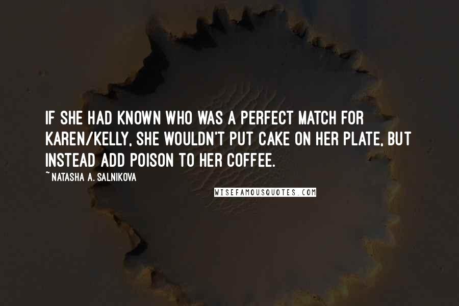 Natasha A. Salnikova Quotes: If she had known who was a perfect match for Karen/Kelly, she wouldn't put cake on her plate, but instead add poison to her coffee.