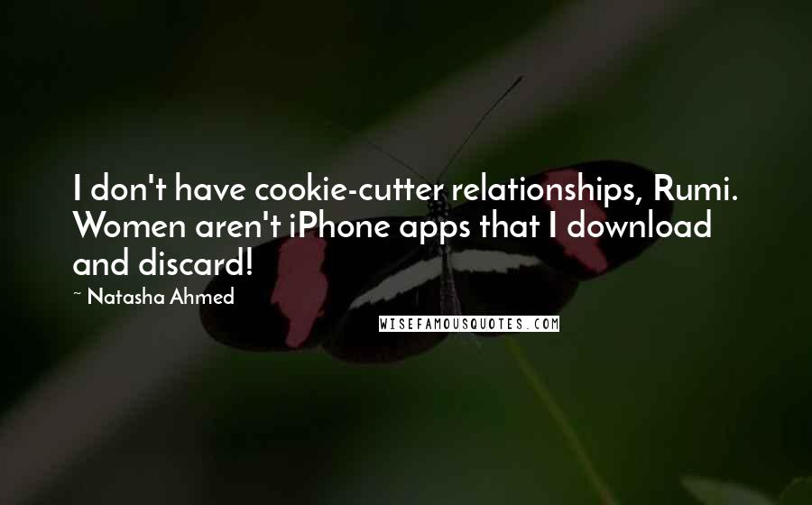 Natasha Ahmed Quotes: I don't have cookie-cutter relationships, Rumi. Women aren't iPhone apps that I download and discard!
