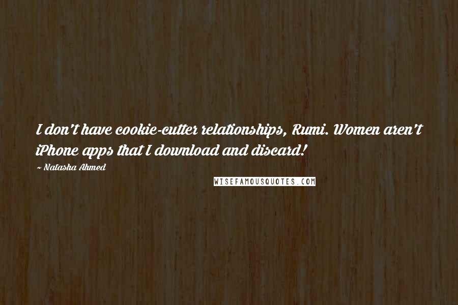 Natasha Ahmed Quotes: I don't have cookie-cutter relationships, Rumi. Women aren't iPhone apps that I download and discard!