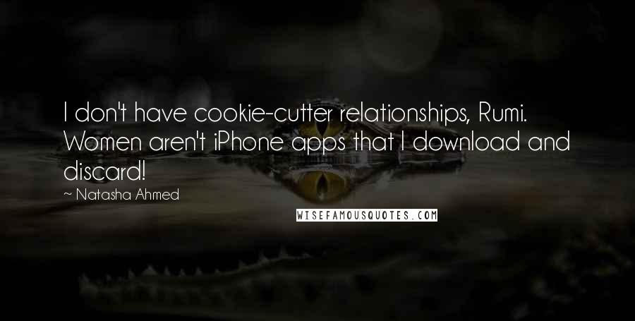 Natasha Ahmed Quotes: I don't have cookie-cutter relationships, Rumi. Women aren't iPhone apps that I download and discard!