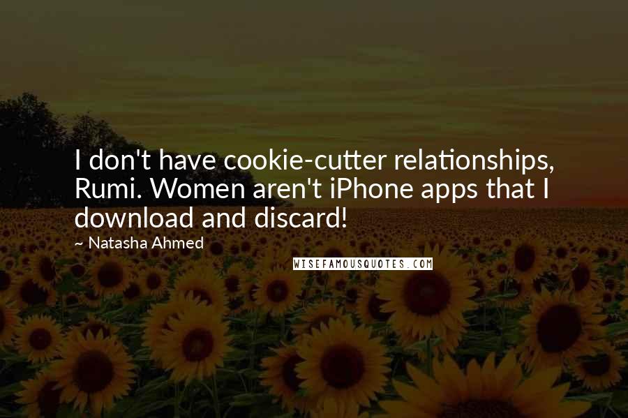 Natasha Ahmed Quotes: I don't have cookie-cutter relationships, Rumi. Women aren't iPhone apps that I download and discard!