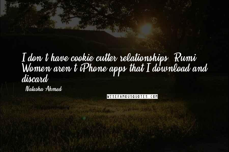 Natasha Ahmed Quotes: I don't have cookie-cutter relationships, Rumi. Women aren't iPhone apps that I download and discard!