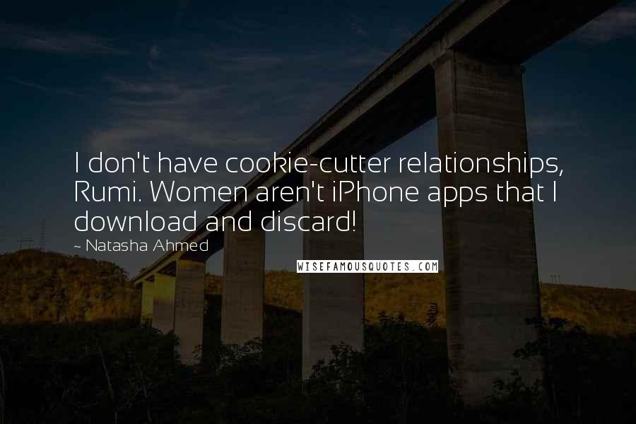 Natasha Ahmed Quotes: I don't have cookie-cutter relationships, Rumi. Women aren't iPhone apps that I download and discard!