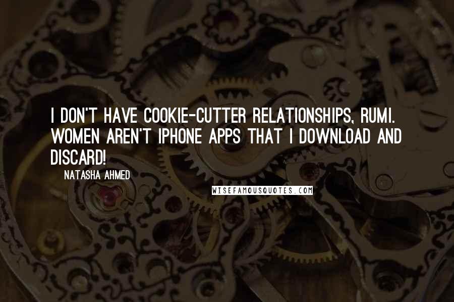 Natasha Ahmed Quotes: I don't have cookie-cutter relationships, Rumi. Women aren't iPhone apps that I download and discard!