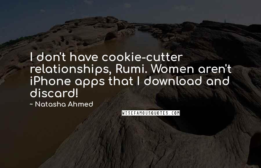 Natasha Ahmed Quotes: I don't have cookie-cutter relationships, Rumi. Women aren't iPhone apps that I download and discard!