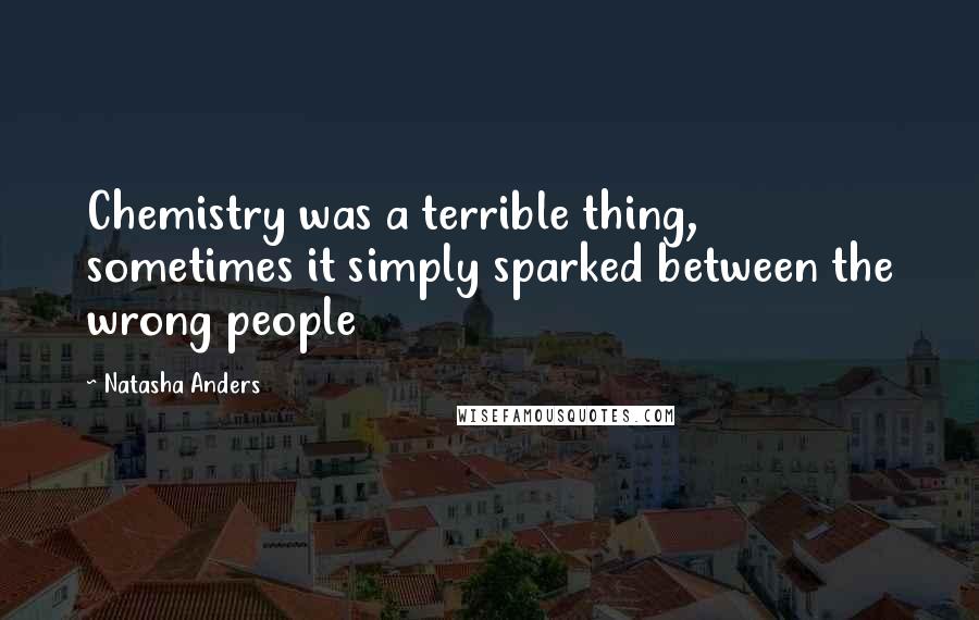 Natasha Anders Quotes: Chemistry was a terrible thing, sometimes it simply sparked between the wrong people