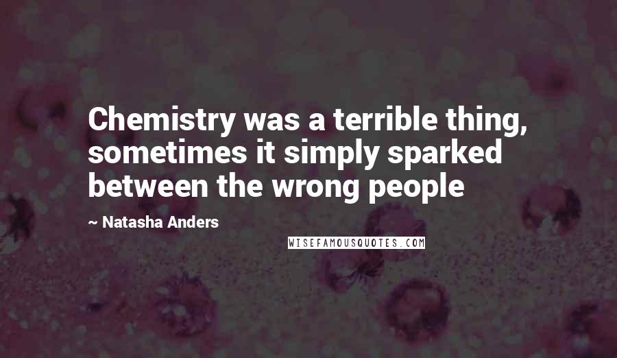 Natasha Anders Quotes: Chemistry was a terrible thing, sometimes it simply sparked between the wrong people