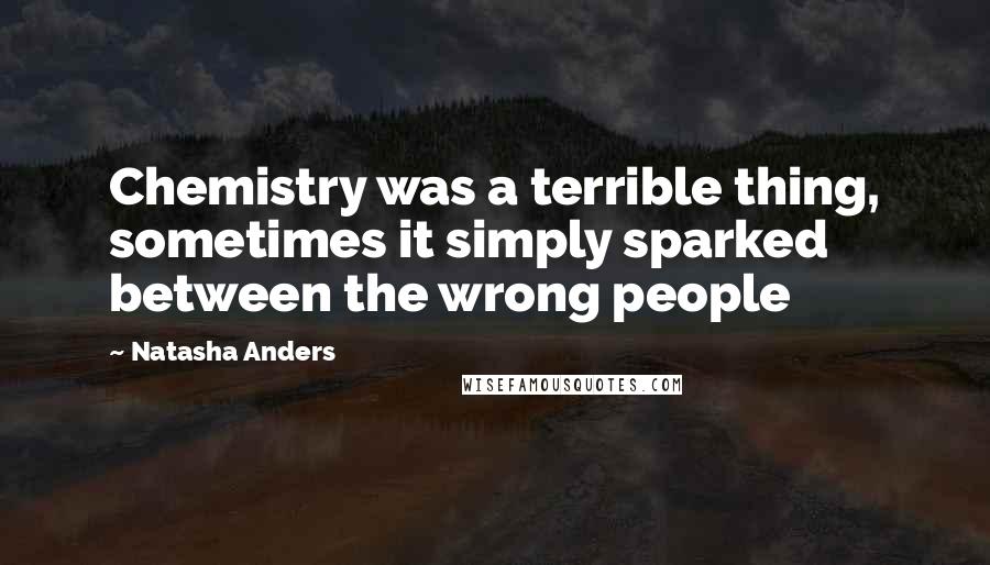 Natasha Anders Quotes: Chemistry was a terrible thing, sometimes it simply sparked between the wrong people