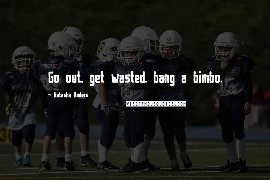 Natasha Anders Quotes: Go out, get wasted, bang a bimbo.