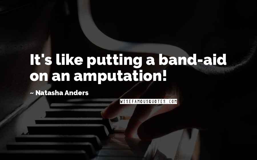 Natasha Anders Quotes: It's like putting a band-aid on an amputation!