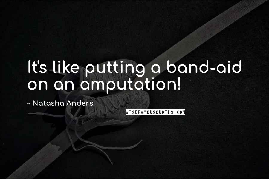 Natasha Anders Quotes: It's like putting a band-aid on an amputation!