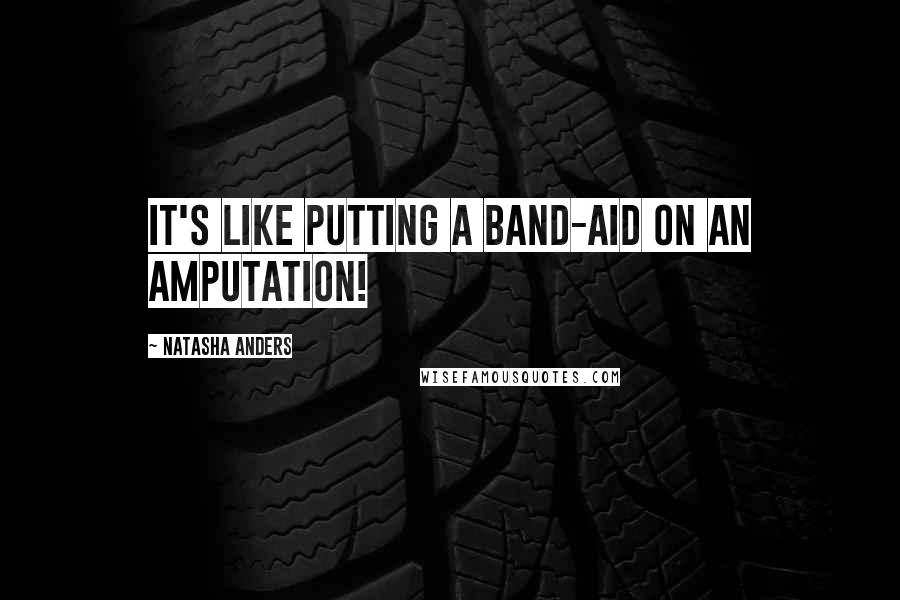 Natasha Anders Quotes: It's like putting a band-aid on an amputation!