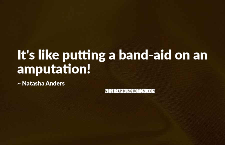 Natasha Anders Quotes: It's like putting a band-aid on an amputation!