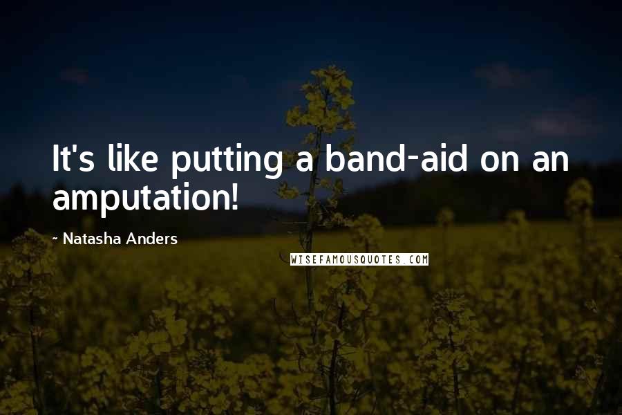 Natasha Anders Quotes: It's like putting a band-aid on an amputation!