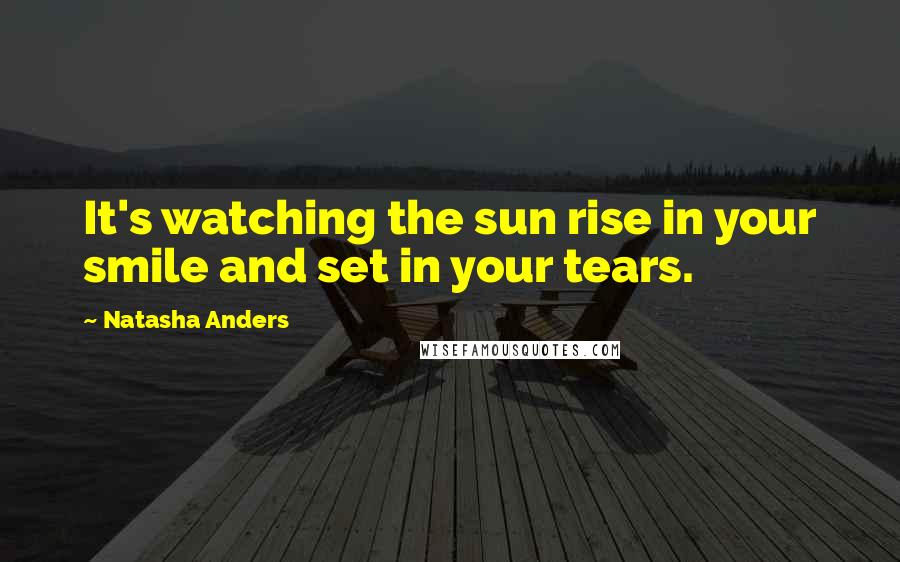 Natasha Anders Quotes: It's watching the sun rise in your smile and set in your tears.