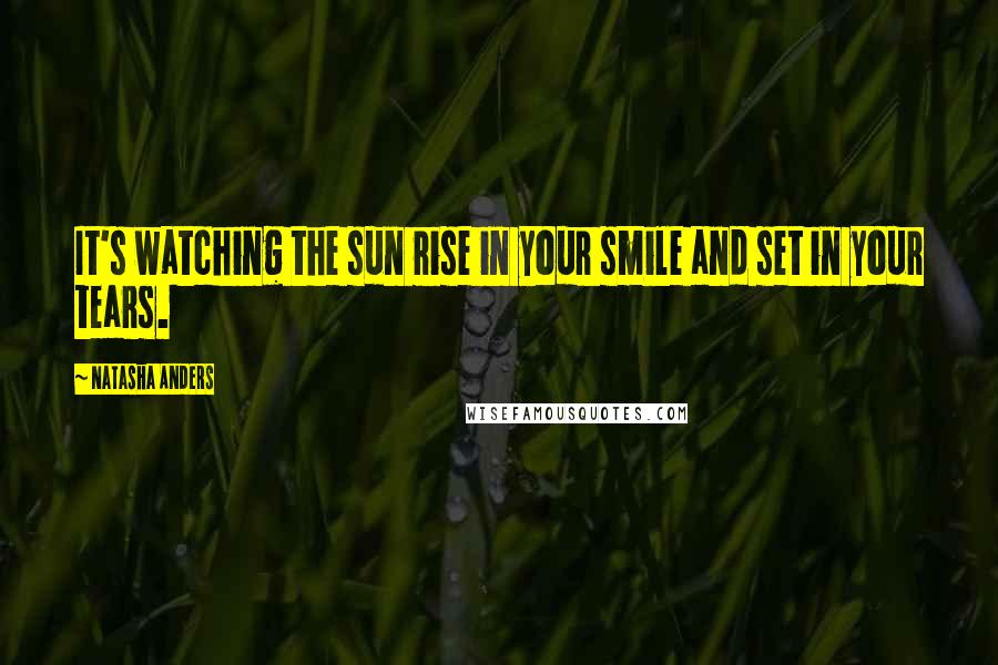 Natasha Anders Quotes: It's watching the sun rise in your smile and set in your tears.