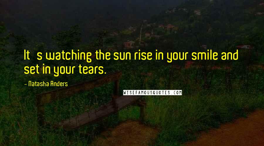 Natasha Anders Quotes: It's watching the sun rise in your smile and set in your tears.