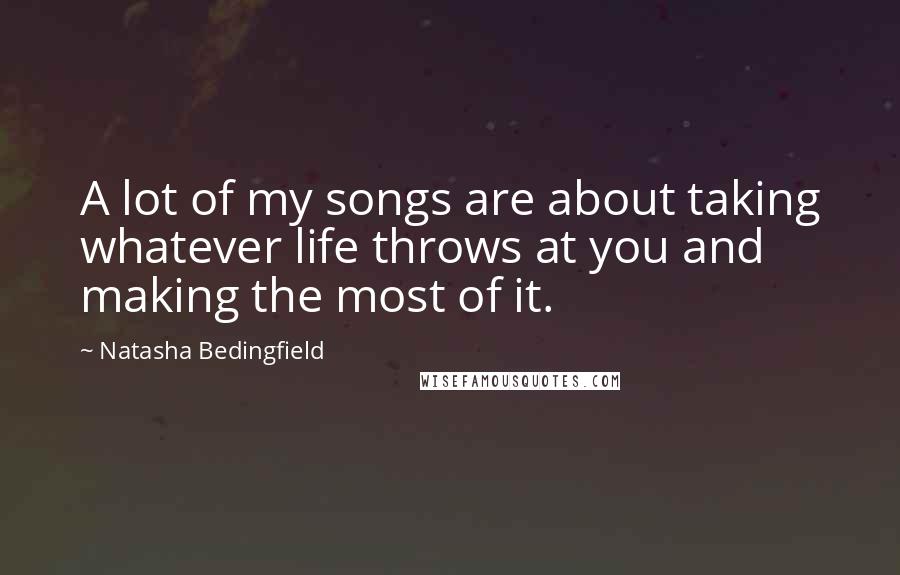 Natasha Bedingfield Quotes: A lot of my songs are about taking whatever life throws at you and making the most of it.