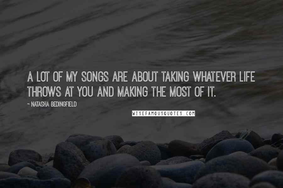 Natasha Bedingfield Quotes: A lot of my songs are about taking whatever life throws at you and making the most of it.