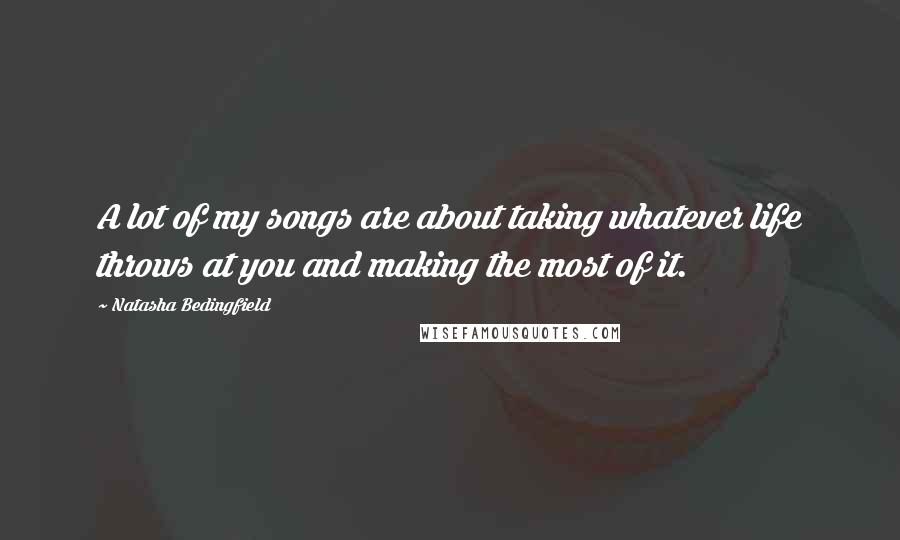 Natasha Bedingfield Quotes: A lot of my songs are about taking whatever life throws at you and making the most of it.