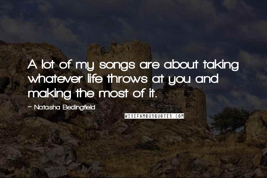 Natasha Bedingfield Quotes: A lot of my songs are about taking whatever life throws at you and making the most of it.