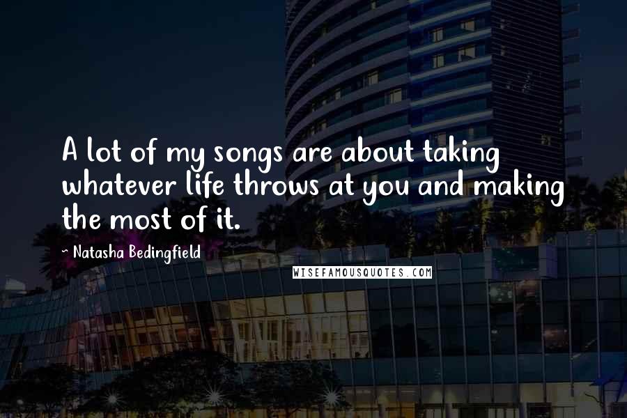 Natasha Bedingfield Quotes: A lot of my songs are about taking whatever life throws at you and making the most of it.