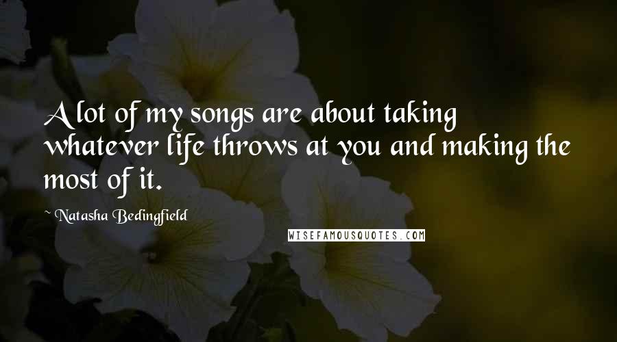 Natasha Bedingfield Quotes: A lot of my songs are about taking whatever life throws at you and making the most of it.