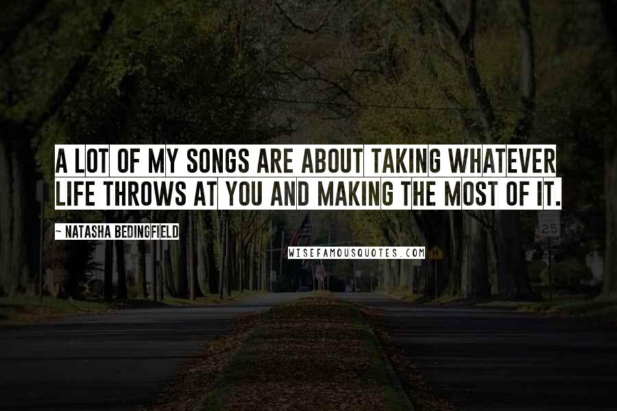 Natasha Bedingfield Quotes: A lot of my songs are about taking whatever life throws at you and making the most of it.
