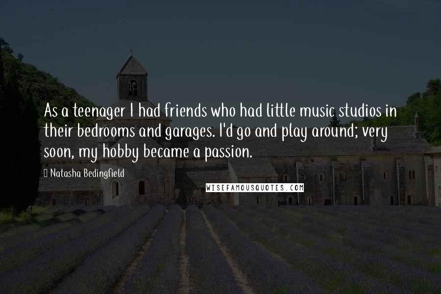 Natasha Bedingfield Quotes: As a teenager I had friends who had little music studios in their bedrooms and garages. I'd go and play around; very soon, my hobby became a passion.