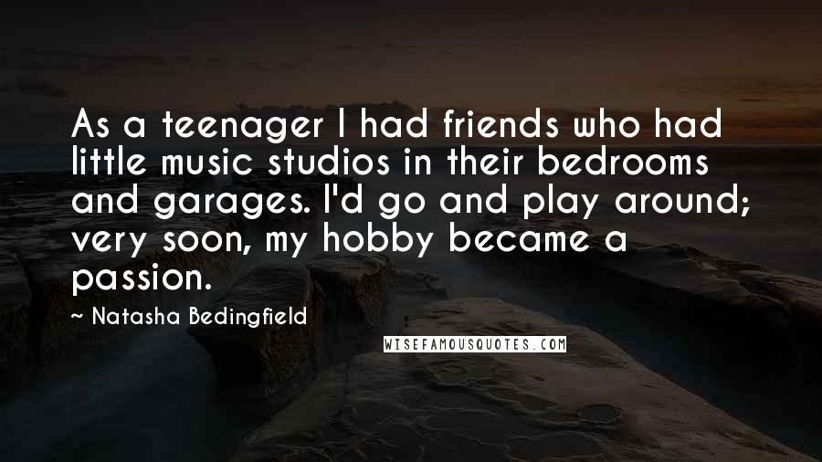 Natasha Bedingfield Quotes: As a teenager I had friends who had little music studios in their bedrooms and garages. I'd go and play around; very soon, my hobby became a passion.