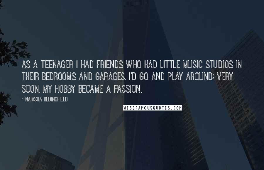 Natasha Bedingfield Quotes: As a teenager I had friends who had little music studios in their bedrooms and garages. I'd go and play around; very soon, my hobby became a passion.