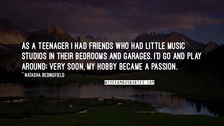 Natasha Bedingfield Quotes: As a teenager I had friends who had little music studios in their bedrooms and garages. I'd go and play around; very soon, my hobby became a passion.